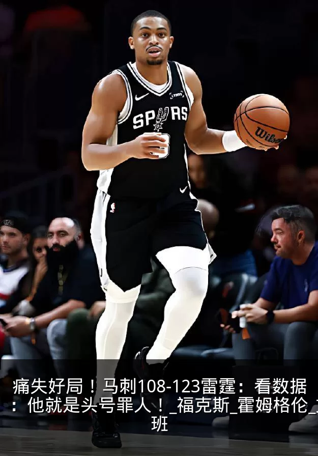 痛失好局！马刺108-123雷霆：看数据：他就是头号罪人！_福克斯_霍姆格伦_文班